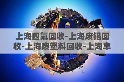 上海四氟回收-上海废铝回收-上海废塑料回收-上海丰易旺再生资源回收有限公司
