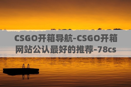 CSGO开箱导航-CSGO开箱网站公认最好的推荐-78csgo开箱网