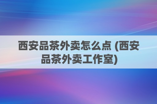 西安品茶外卖怎么点 (西安品茶外卖工作室)