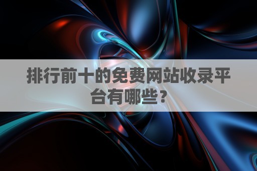 排行前十的免费网站收录平台有哪些？-网站优化