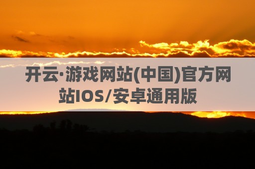 开云·游戏网站(中国)官方网站IOS/安卓通用版